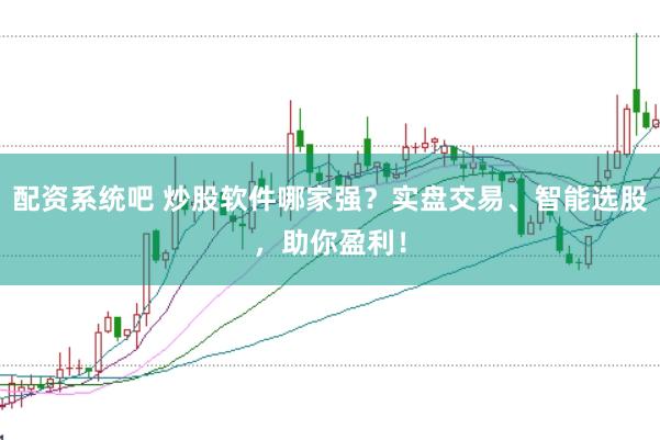 配资系统吧 炒股软件哪家强？实盘交易、智能选股，助你盈利！