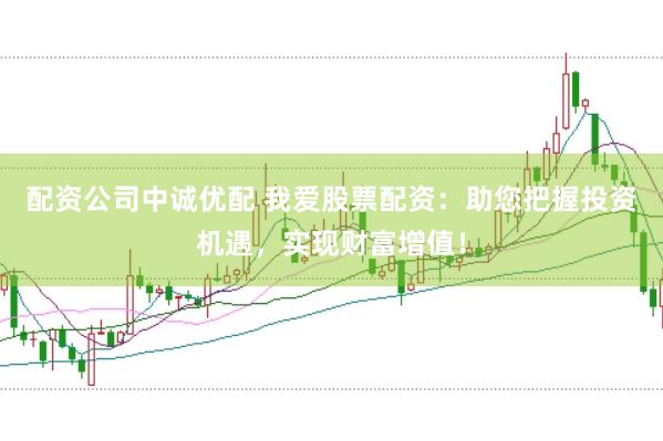 配资公司中诚优配 我爱股票配资：助您把握投资机遇，实现财富增值！