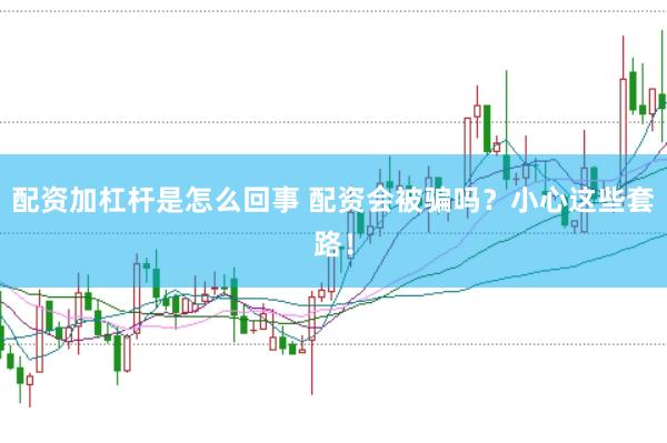配资加杠杆是怎么回事 配资会被骗吗？小心这些套路！