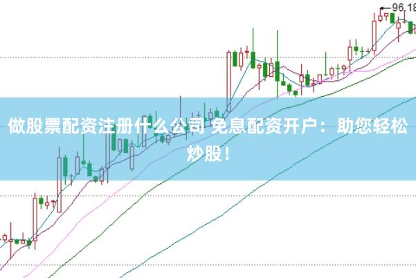 做股票配资注册什么公司 免息配资开户：助您轻松炒股！