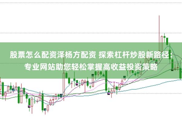 股票怎么配资泽杨方配资 探索杠杆炒股新路径：专业网站助您轻松掌握高收益投资策略