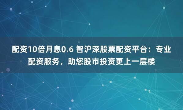 配资10倍月息0.6 智沪深股票配资平台：专业配资服务，助您股市投资更上一层楼