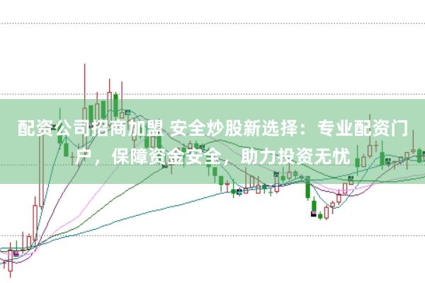 配资公司招商加盟 安全炒股新选择：专业配资门户，保障资金安全，助力投资无忧