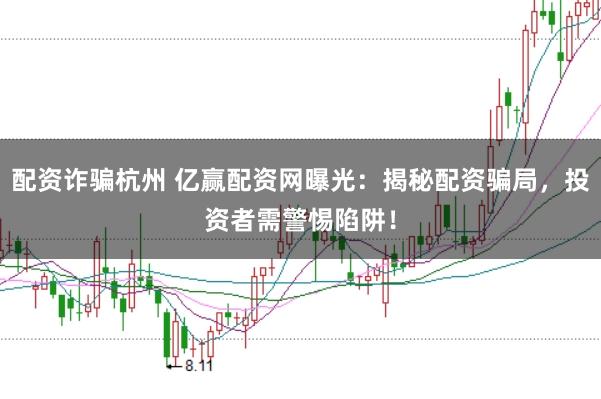 配资诈骗杭州 亿赢配资网曝光：揭秘配资骗局，投资者需警惕陷阱！