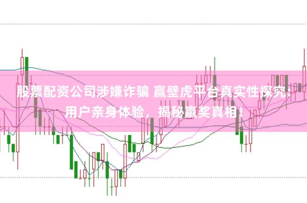 股票配资公司涉嫌诈骗 赢壁虎平台真实性探究：用户亲身体验，揭秘赢奖真相！