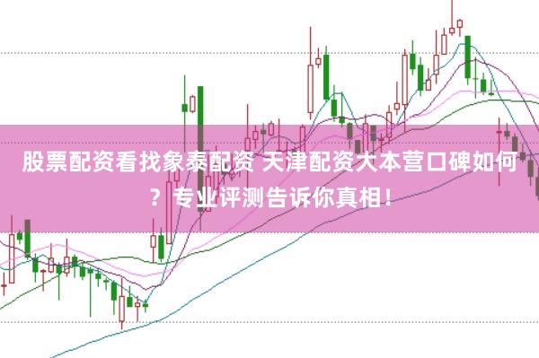 股票配资看找象泰配资 天津配资大本营口碑如何？专业评测告诉你真相！
