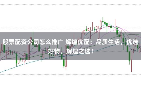 股票配资公司怎么推广 辉煌优配：品质生活，优选好物，辉煌之选！