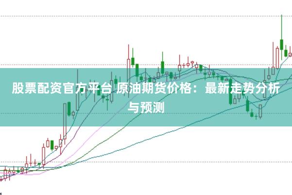 股票配资官方平台 原油期货价格：最新走势分析与预测