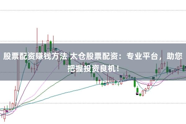 股票配资赚钱方法 太仓股票配资：专业平台，助您把握投资良机！