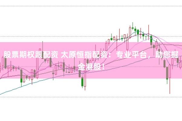 股票期权跟配资 太原恒指配资：专业平台，助您掘金港股！