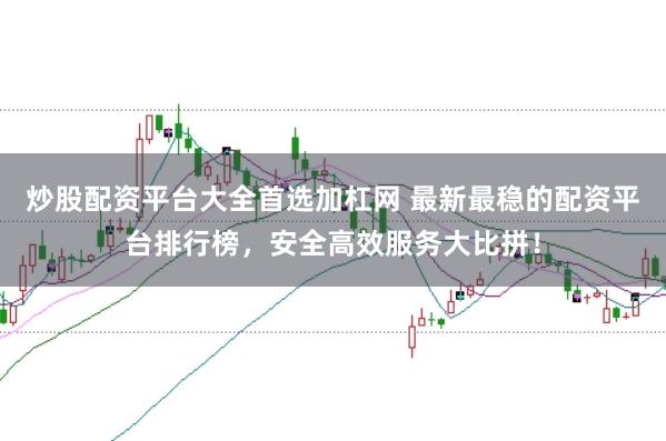 炒股配资平台大全首选加杠网 最新最稳的配资平台排行榜，安全高效服务大比拼！