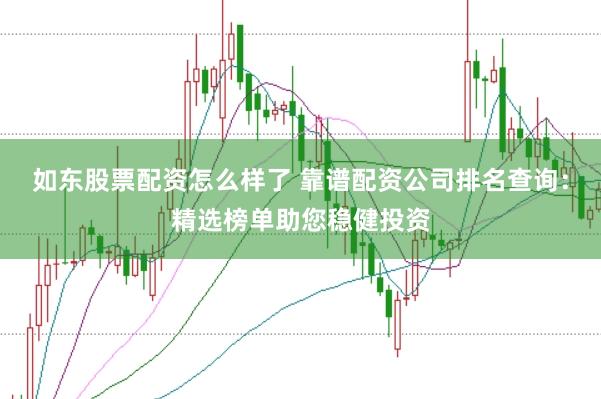 如东股票配资怎么样了 靠谱配资公司排名查询：精选榜单助您稳健投资