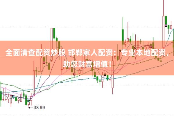 全面清查配资炒股 邯郸家人配资：专业本地配资，助您财富增值！