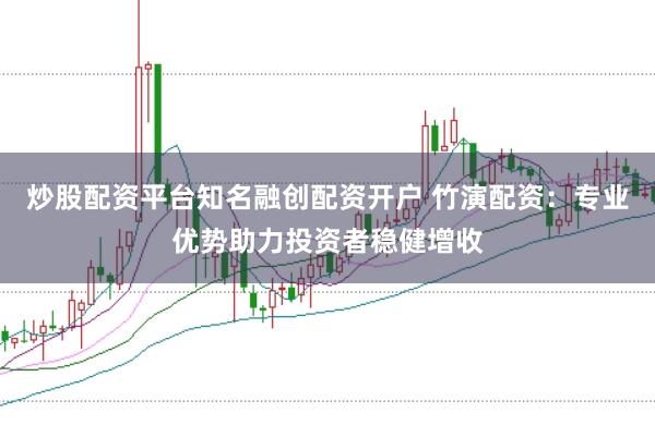 炒股配资平台知名融创配资开户 竹演配资：专业优势助力投资者稳健增收