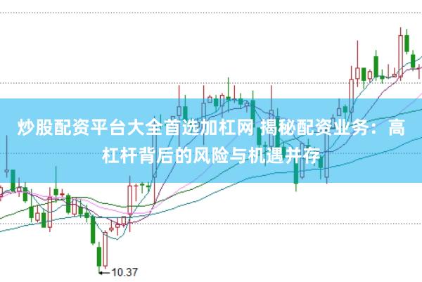炒股配资平台大全首选加杠网 揭秘配资业务：高杠杆背后的风险与机遇并存