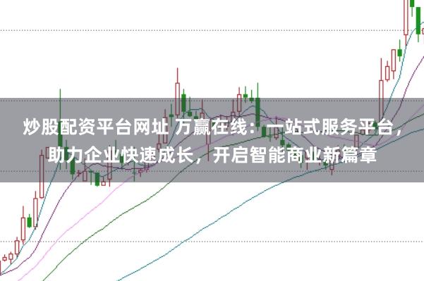 炒股配资平台网址 万赢在线：一站式服务平台，助力企业快速成长，开启智能商业新篇章