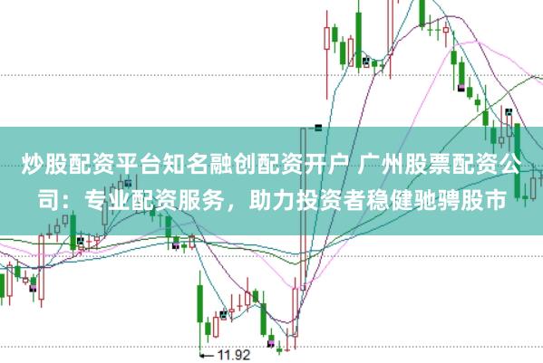 炒股配资平台知名融创配资开户 广州股票配资公司：专业配资服务，助力投资者稳健驰骋股市