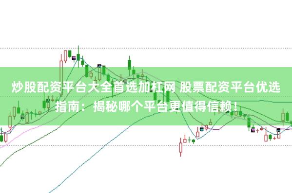 炒股配资平台大全首选加杠网 股票配资平台优选指南：揭秘哪个平台更值得信赖！