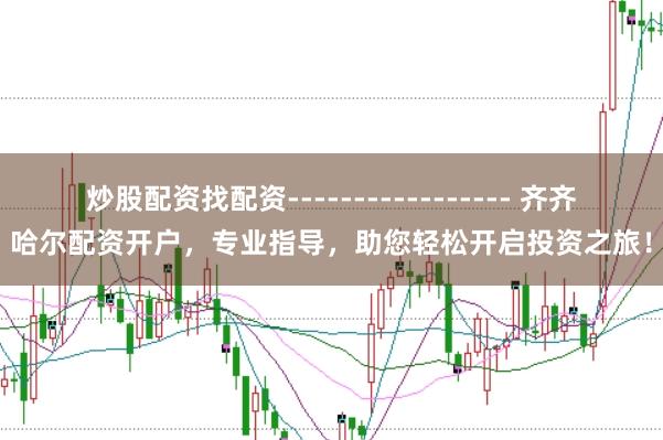 炒股配资找配资----------------- 齐齐哈尔配资开户，专业指导，助您轻松开启投资之旅！