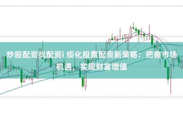 炒股配资找配资i 绥化股票配资新策略：把握市场机遇，实现财富增值