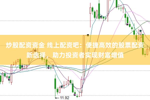 炒股配资资金 线上配资吧：便捷高效的股票配资新选择，助力投资者实现财富增值