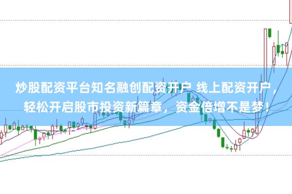 炒股配资平台知名融创配资开户 线上配资开户，轻松开启股市投资新篇章，资金倍增不是梦！