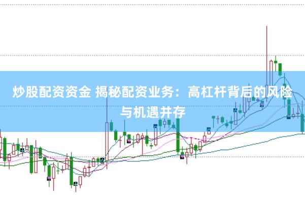 炒股配资资金 揭秘配资业务：高杠杆背后的风险与机遇并存