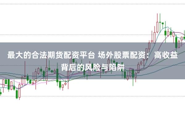 最大的合法期货配资平台 场外股票配资：高收益背后的风险与陷阱