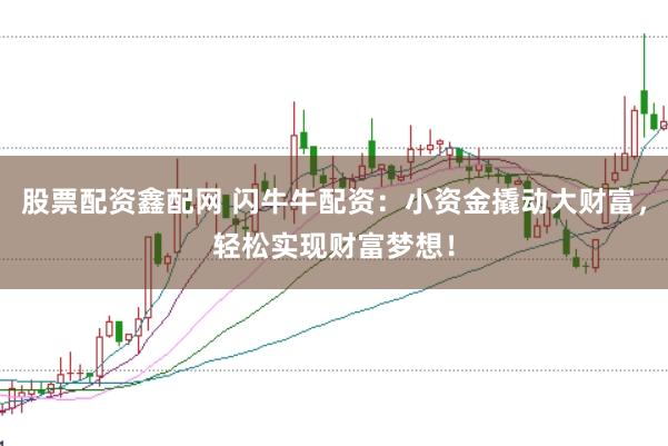 股票配资鑫配网 闪牛牛配资：小资金撬动大财富，轻松实现财富梦想！