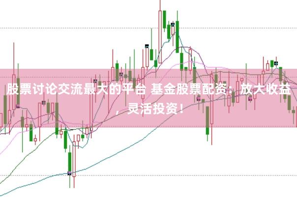 股票讨论交流最大的平台 基金股票配资：放大收益，灵活投资！