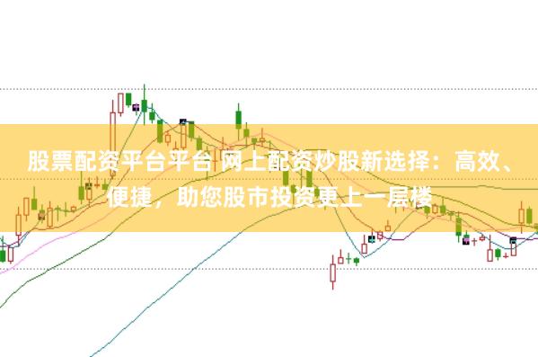 股票配资平台平台 网上配资炒股新选择：高效、便捷，助您股市投资更上一层楼