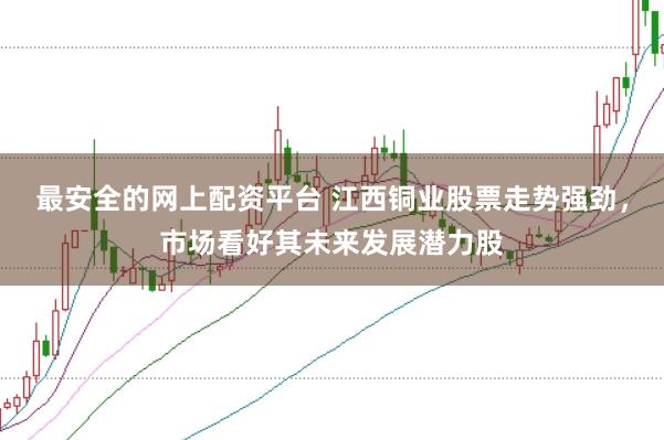 最安全的网上配资平台 江西铜业股票走势强劲，市场看好其未来发展潜力股