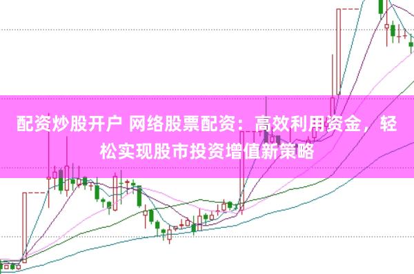 配资炒股开户 网络股票配资：高效利用资金，轻松实现股市投资增值新策略