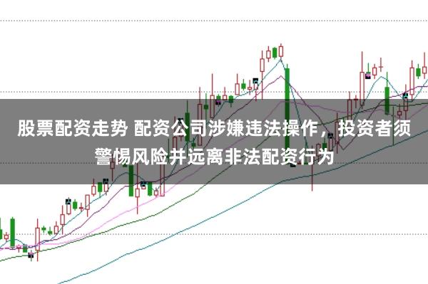股票配资走势 配资公司涉嫌违法操作，投资者须警惕风险并远离非法配资行为