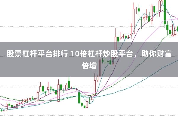 股票杠杆平台排行 10倍杠杆炒股平台，助你财富倍增
