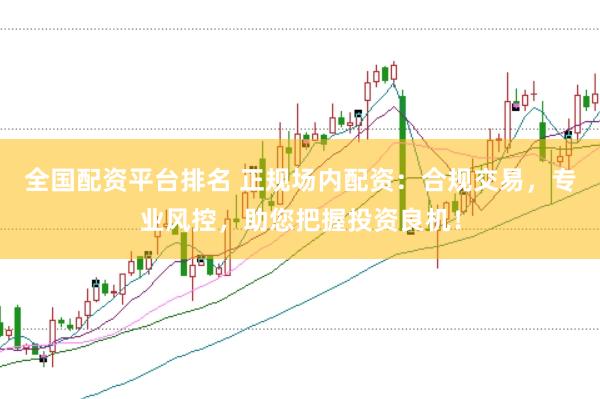 全国配资平台排名 正规场内配资：合规交易，专业风控，助您把握投资良机！