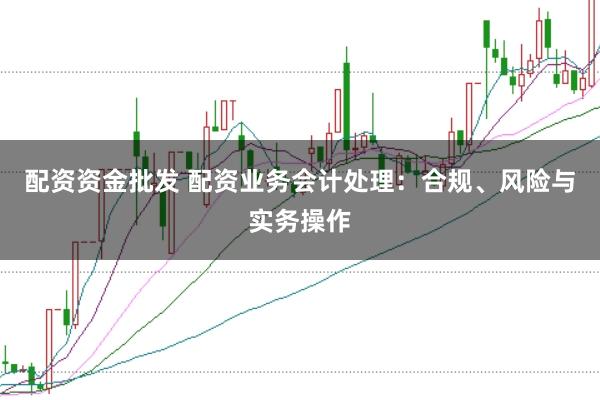 配资资金批发 配资业务会计处理：合规、风险与实务操作