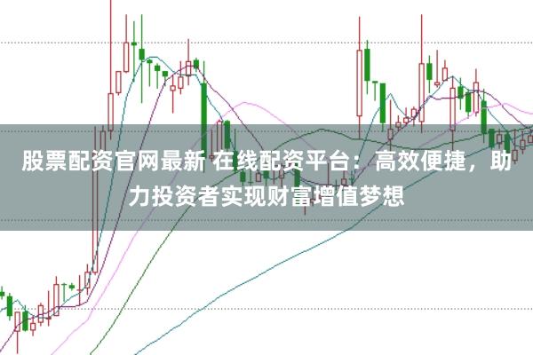 股票配资官网最新 在线配资平台：高效便捷，助力投资者实现财富增值梦想