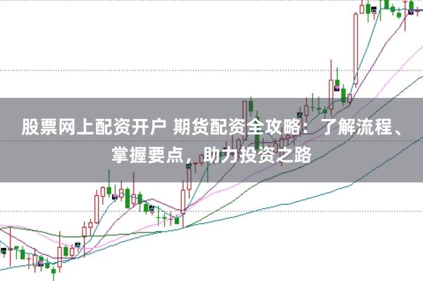 股票网上配资开户 期货配资全攻略：了解流程、掌握要点，助力投资之路