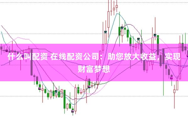 什么叫配资 在线配资公司：助您放大收益，实现财富梦想