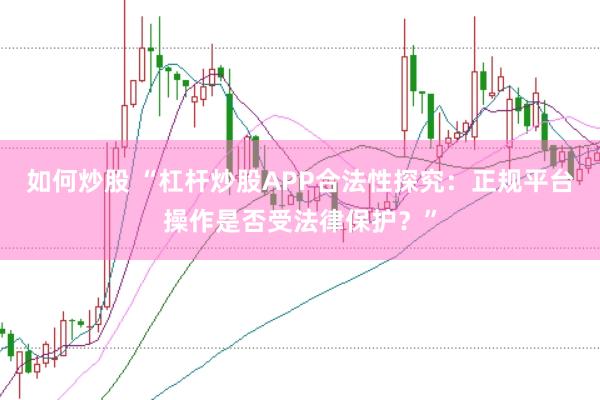 如何炒股 “杠杆炒股APP合法性探究：正规平台操作是否受法律保护？”