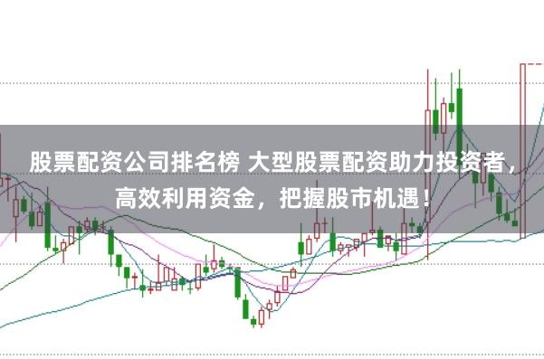 股票配资公司排名榜 大型股票配资助力投资者，高效利用资金，把握股市机遇！