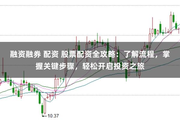 融资融券 配资 股票配资全攻略：了解流程，掌握关键步骤，轻松开启投资之旅
