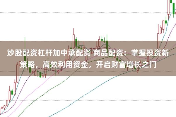 炒股配资杠杆加中承配资 商品配资：掌握投资新策略，高效利用资金，开启财富增长之门