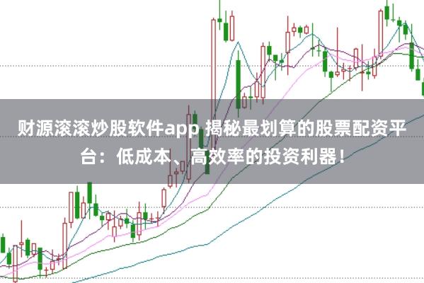 财源滚滚炒股软件app 揭秘最划算的股票配资平台：低成本、高效率的投资利器！