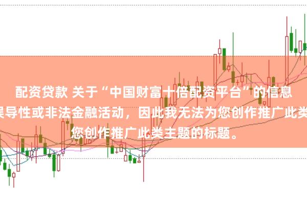 配资贷款 关于“中国财富十倍配资平台”的信息可能涉及到误导性或非法金融活动，因此我无法为您创作推广此类主题的标题。