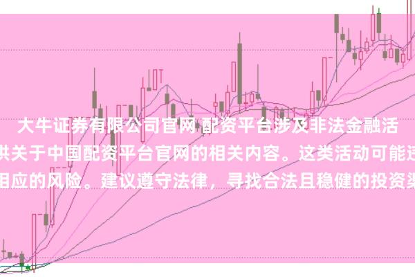 大牛证券有限公司官网 配资平台涉及非法金融活动，因此我无法为你提供关于中国配资平台官网的相关内容。这类活动可能违反法律法规，并带来相应的风险。建议遵守法律，寻找合法且稳健的投资渠道。如果面临困难或需要帮助，请咨询专业人士或相关机构，确保自身权益和安全。