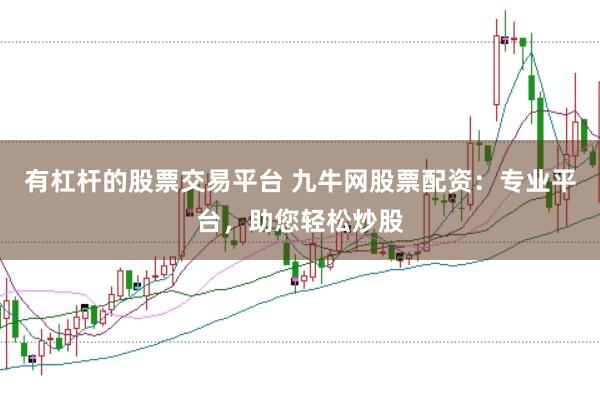 有杠杆的股票交易平台 九牛网股票配资：专业平台，助您轻松炒股