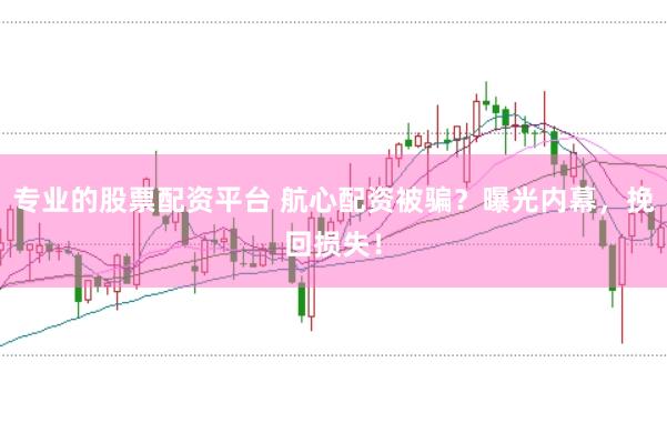 专业的股票配资平台 航心配资被骗？曝光内幕，挽回损失！