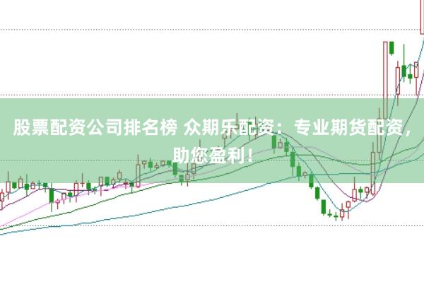 股票配资公司排名榜 众期乐配资：专业期货配资，助您盈利！